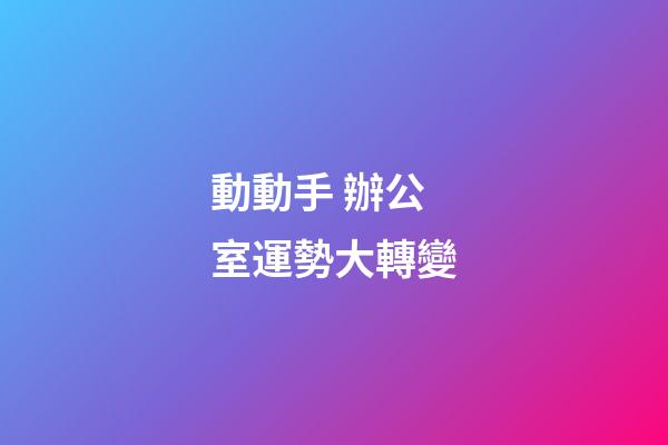 動動手 辦公室運勢大轉變